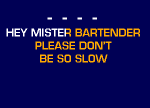 HEY MISTER BARTENDER
PLEASE DON'T
BE SO SLOW