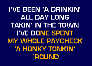 I'VE BEEN 'A DRINKIM
ALL DAY LONG
TAKIN' IN THE TOWN
I'VE DONE SPENT
MY WHOLE PAYCHECK
'A HONKY TONKIN'
'ROUND