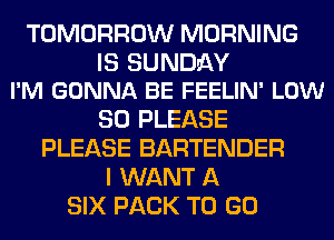TOMORROW MORNING

IS SUNDLQY
I'M GONNA BE FEELIN' LOW

80 PLEASE
PLEASE BARTENDER
I WANT A
SIX PACK TO GO
