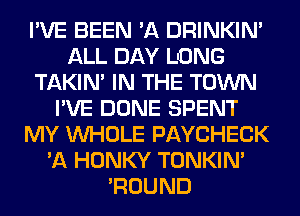 I'VE BEEN 'A DRINKIM
ALL DAY LIONG
TAKIN' IN THE TOWN
I'VE DONE SPENT
MY WHOLE PAYCHECK
'A HONKY TONKIN'
'ROUND