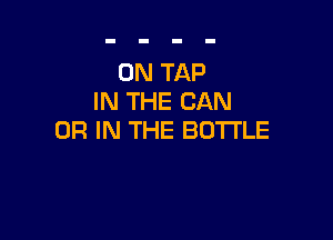 0N TAP
IN THE CAN

OR IN THE BOTTLE