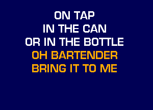0N TAP
IN THE CAN
OR IN THE BDTI'LE
0H BARTENDER
BRING IT TO ME

g