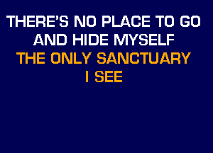 THERE'S N0 PLACE TO GO
AND HIDE MYSELF
THE ONLY SANCTUARY
I SEE