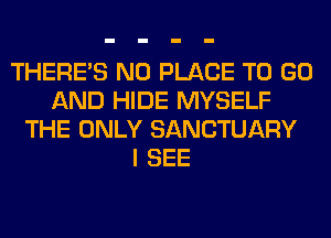 THERE'S N0 PLACE TO GO
AND HIDE MYSELF
THE ONLY SANCTUARY
I SEE