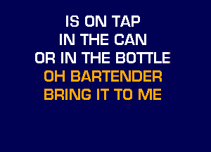 IS ON TAP
IN THE CAN
OR IN THE BDTI'LE
0H BARTENDER
BRING IT TO ME

g