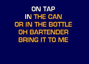 0N TAP
IN THE CAN
OR IN THE BDTI'LE
0H BARTENDER
BRING IT TO ME

g