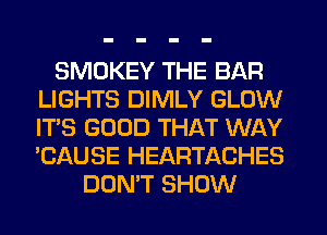 SMOKEY THE BAR
LIGHTS DIMLY GLOW
ITS GOOD THAT WAY
'CAUSE HEARTACHES

DON'T SHOW