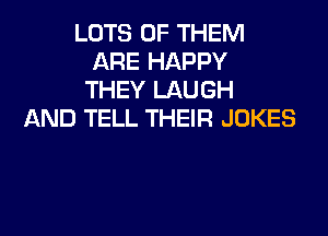 LOTS OF THEM
ARE HAPPY
THEY LAUGH
AND TELL THEIR JOKES