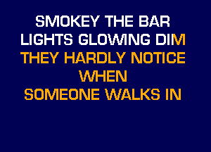 SMOKEY THE BAR
LIGHTS GLOINING DIM
THEY HARDLY NOTICE

WHEN
SOMEONE WALKS IN