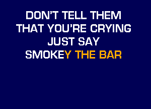 DDMT TELL THEM
THAT YOU'RE CRYING
JUST SAY
SMOKEY THE BAR