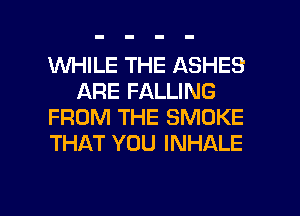 WHILE THE ASHES
ARE FALLING
FROM THE SMOKE
THAT YOU INHALE

g