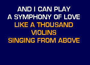 AND I CAN PLAY
A SYMPHONY OF LOVE
LIKE A THOUSAND
VIOLINS
SINGING FROM ABOVE