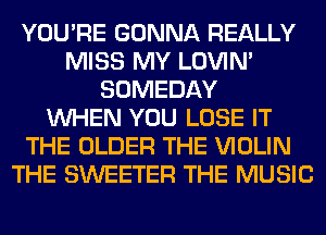 YOU'RE GONNA REALLY
MISS MY LOVIN'
SOMEDAY
WHEN YOU LOSE IT
THE OLDER THE VIOLIN
THE SWEETER THE MUSIC