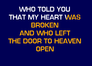 WHO TOLD YOU
THAT MY HEART WAS
BROKEN
AND WHO LEFT
THE DOOR T0 HEAVEN
OPEN