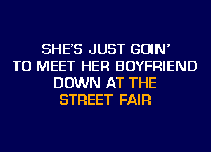 SHE'S JUST GOIN'
TO MEET HER BOYFRIEND
DOWN AT THE
STREET FAIR