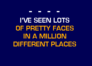 I'VE SEEN LOTS
OF PRETTY FACES
IN A MILLION
DIFFERENT PLACES