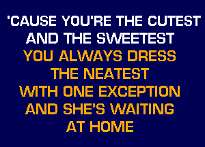 'CAUSE YOU'RE THE CUTEST
AND THE SWEETEST
YOU ALWAYS DRESS

THE NEATEST
WITH ONE EXCEPTION
AND SHE'S WAITING
AT HOME