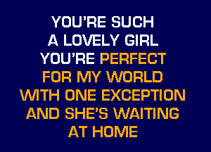 YOU'RE SUCH
A LOVELY GIRL
YOU'RE PERFECT
FOR MY WORLD
WITH ONE EXCEPTION
AND SHE'S WAITING
AT HOME