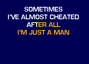 SOMETIMES
I'VE ALMOST CHEATED
AFTER ALL

I'M JUST A MAN