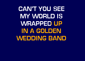 CAN'T YOU SEE
MY WORLD IS
WRAPPED UP

IN A GOLDEN
WEDDING BAND