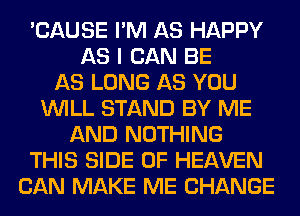 'CAUSE I'M AS HAPPY
AS I CAN BE
AS LONG AS YOU
WILL STAND BY ME
AND NOTHING
THIS SIDE OF HEAVEN
CAN MAKE ME CHANGE