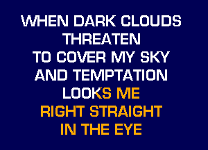 WHEN DARK CLOUDS
THREATEN
T0 COVER MY SKY
AND TEMPTATION
LOOKS ME
RIGHT STRAIGHT
IN THE EYE
