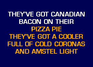 THEYWE GOT CANADIAN
BACON ON THEIR
PIZZA PIE
THEYWE GOT A COOLER
FULL OF GOLD CORONAS
AND AMSTEL LIGHT