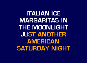 ITALIAN ICE
MARGARITAS IN
THE MOONLIGHT
JUST ANOTHER

AMERICAN

SATURDAY NIGHT

g