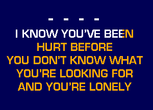 I KNOW YOU'VE BEEN
HURT BEFORE
YOU DON'T KNOW WHAT
YOU'RE LOOKING FOR
AND YOU'RE LONELY