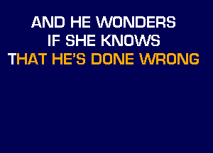 AND HE WONDERS
IF SHE KNOWS
THAT HE'S DONE WRONG