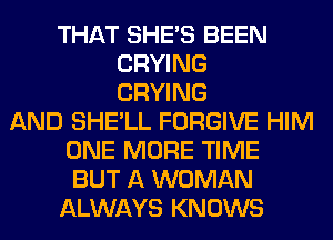 THAT SHE'S BEEN
CRYING
CRYING
AND SHE'LL FORGIVE HIM
ONE MORE TIME
BUT A WOMAN
ALWAYS KNOWS