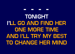 TONIGHT
I'LL GO AND FIND HER
ONE MORE TIME
AND I'LL TRY MY BEST
TO CHANGE HER MIND