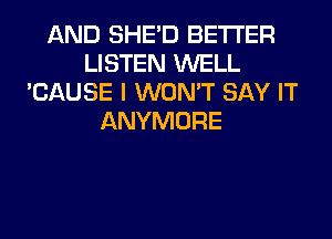 AND SHED BETTER
LISTEN WELL
'CAUSE I WON'T SAY IT
ANYMORE