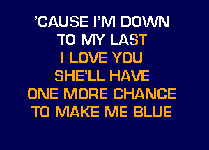 'CAUSE I'M DOWN
TO MY LAST
I LOVE YOU
SHELL HAVE
ONE MORE CHANCE
TO MAKE ME BLUE