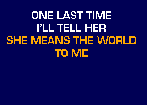 ONE LAST TIME
I'LL TELL HER
SHE MEANS THE WORLD
TO ME