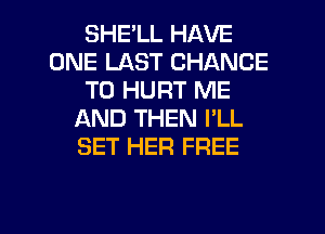 SHELL HAVE
ONE LAST CHANCE
TO HURT ME
AND THEN I'LL
SET HER FREE

g