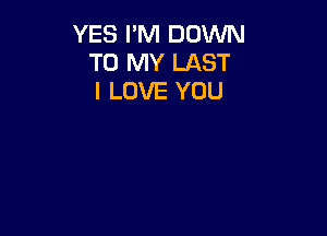 YES I'M DOWN
TO MY LAST
I LOVE YOU