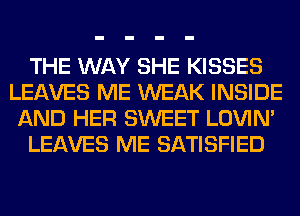 THE WAY SHE KISSES
LEAVES ME WEAK INSIDE
AND HER SWEET LOVIN'
LEAVES ME SATISFIED