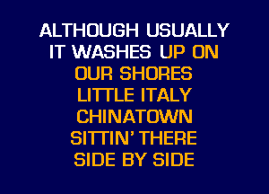 ALTHOUGH USUALLY
IT WASHES UP ON
OUR SHORES
LI'ITLE ITALY
CHINATOWN
SITTIN THERE
SIDE BY SIDE