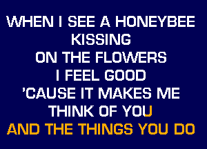 WHEN I SEE A HONEYBEE
KISSING
ON THE FLOWERS
I FEEL GOOD
'CAUSE IT MAKES ME
THINK OF YOU
AND THE THINGS YOU DO