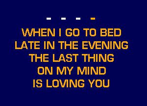 WHEN I GO TO BED
LATE IN THE EVENING
THE LAST THING
ON MY MIND
IS LOVING YOU