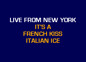LIVE FROM NEW YORK
IT'S A

FRENCH KISS
ITALIAN ICE