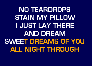 N0 TEARDROPS
STAIN MY PILLOW
I JUST LAY THERE
AND DREAM
SWEET DREAMS OF YOU
ALL NIGHT THROUGH