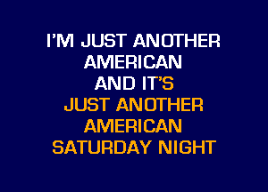 I'M JUST ANOTHER
AMERICAN
AND IT'S

JUST ANOTHER
AMERICAN
SATURDAY NIGHT