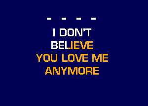 I DOMT
BELIEVE

YOU LOVE ME
ANYMORE