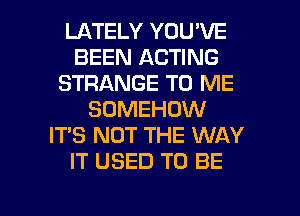 LATELY YOU'VE
BEEN ACTING
STRANGE TO ME
SOMEHDW
IT'S NOT THE WAY
IT USED TO BE