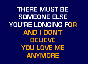 THERE MUST BE
SOMEONE ELSE
YOU'RE LONGING FOR
AND I DON'T
BELIEVE
YOU LOVE ME
ANYMORE