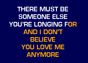THERE MUST BE
SOMEONE ELSE
YOU'RE LONGING FOR
AND I DON'T
BELIEVE
YOU LOVE ME
ANYMORE