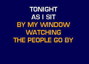 TONIGHT
AS I SIT
BY MY VVINDUW

WATCHING
THE PEOPLE GO BY