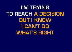 I'M TRYING
TO REACH A DECISION
BUT I KNOW

I CAN'T DO
WHAT'S RIGHT